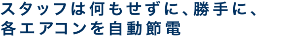スタッフは何もせずに、勝手に、各エアコンを自動節電