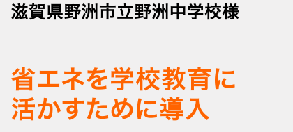 滋賀県野洲市立野洲中学校様 省エネを学校教育に活かすために導入