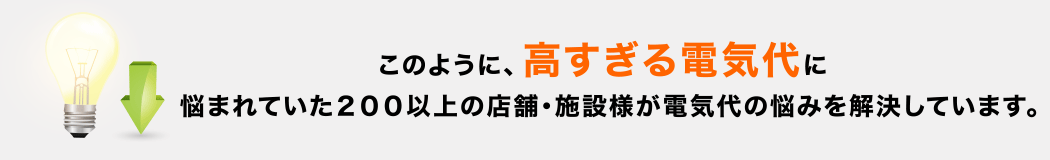 このように、高すぎる電気代に悩まれる２００以上の店舗・施設様が電気代の悩みを解決しています。