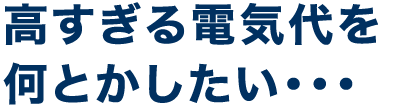 高すぎる電気代を何とかしたい・・・